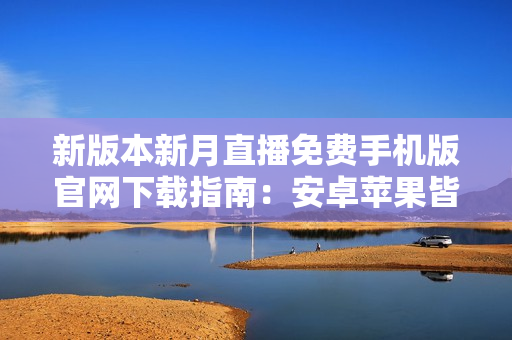 新版本新月直播免費手機版官網(wǎng)下載指南：安卓蘋果皆可安裝，盡享高清內(nèi)容和獨家特權(quán)