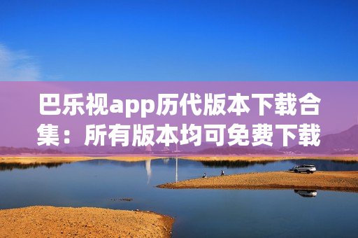 巴樂視app歷代版本下載合集：所有版本均可免費下載