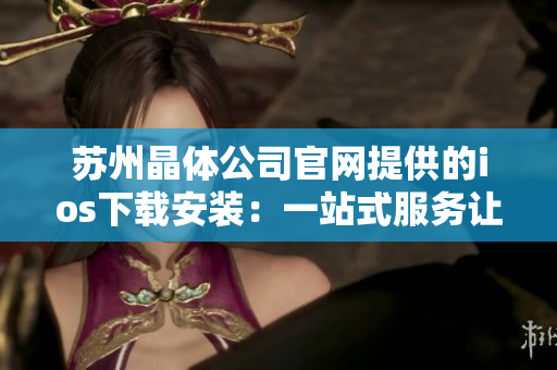 蘇州晶體公司官網(wǎng)提供的ios下載安裝：一站式服務(wù)讓您輕松體驗(yàn)。
