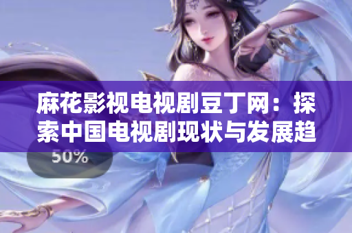 麻花影視電視劇豆丁網(wǎng)：探索中國電視劇現(xiàn)狀與發(fā)展趨勢