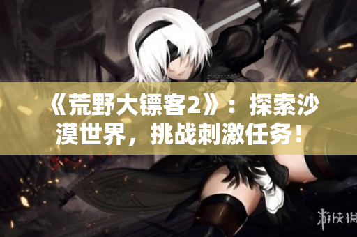 《荒野大鏢客2》：探索沙漠世界，挑戰(zhàn)刺激任務(wù)！