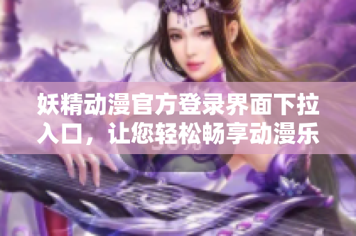 妖精動漫官方登錄界面下拉入口，讓您輕松暢享動漫樂趣