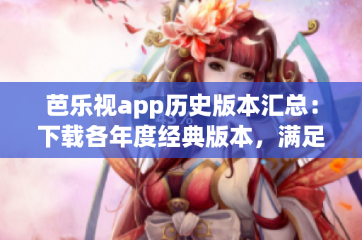 芭樂視app歷史版本匯總：下載各年度經(jīng)典版本，滿足不同用戶需求