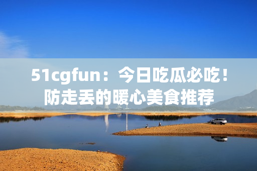 51cgfun：今日吃瓜必吃！防走丟的暖心美食推薦