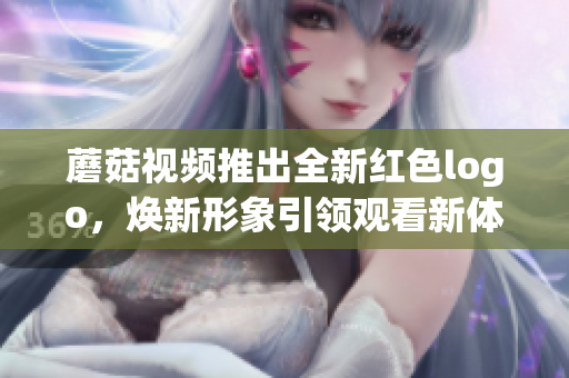 蘑菇視頻推出全新紅色logo，煥新形象引領觀看新體驗