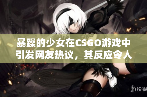 暴躁的少女在CSGO游戲中引發(fā)網(wǎng)友熱議，其反應(yīng)令人震驚