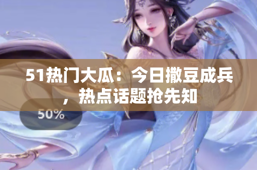 51熱門大瓜：今日撒豆成兵，熱點話題搶先知