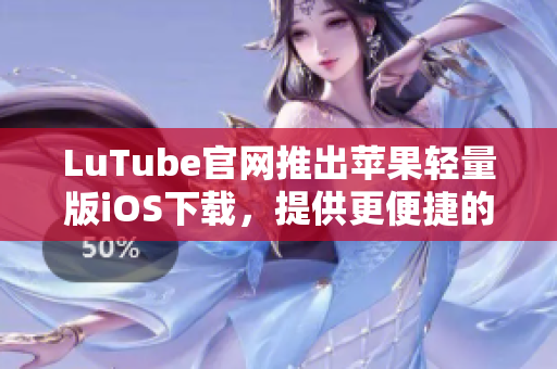 LuTube官網(wǎng)推出蘋果輕量版iOS下載，提供更便捷的觀看體驗(yàn)
