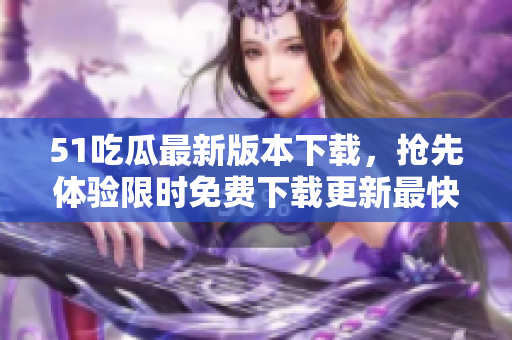 51吃瓜最新版本下載，搶先體驗限時免費下載更新最快版本!