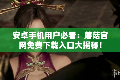 安卓手機(jī)用戶必看：蘑菇官網(wǎng)免費(fèi)下載入口大揭秘！