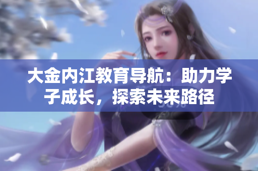 大金內(nèi)江教育導(dǎo)航：助力學(xué)子成長，探索未來路徑