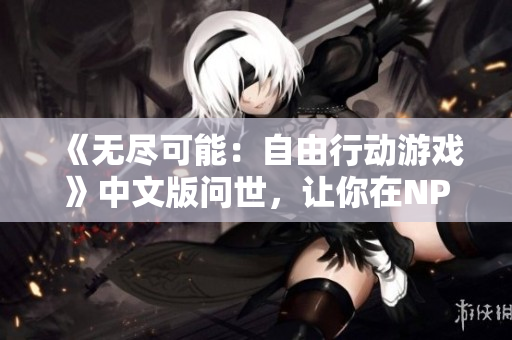 《無盡可能：自由行動游戲》中文版問世，讓你在NPC的世界盡情馳騁