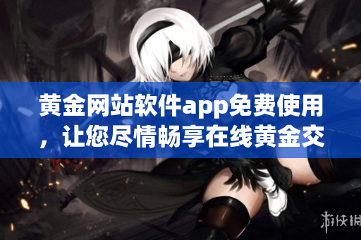 黃金網(wǎng)站軟件app免費(fèi)使用，讓您盡情暢享在線黃金交易平臺(tái)的全新體驗(yàn)!