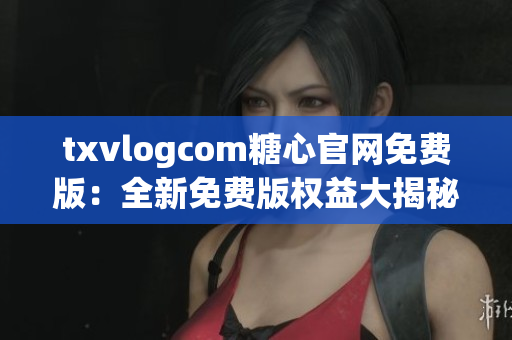 txvlogcom糖心官網(wǎng)免費版：全新免費版權益大揭秘!