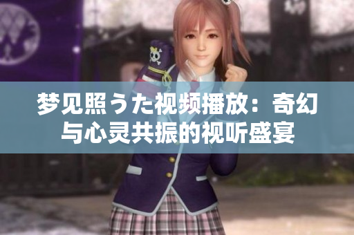 夢(mèng)見照うた視頻播放：奇幻與心靈共振的視聽盛宴