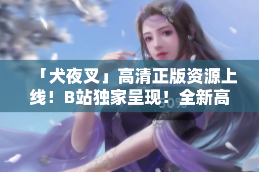 「犬夜叉」高清正版資源上線！B站獨(dú)家呈現(xiàn)！全新高清版神作隆重登場(chǎng)，精彩內(nèi)容不容錯(cuò)過！