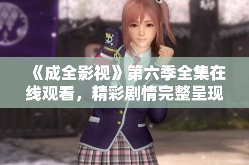 《成全影視》第六季全集在線觀看，精彩劇情完整呈現(xiàn)