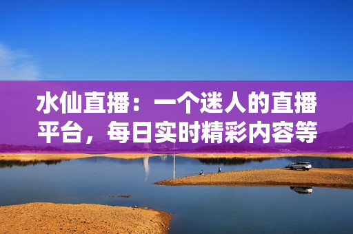 水仙直播：一個(gè)迷人的直播平臺(tái)，每日實(shí)時(shí)精彩內(nèi)容等你來觀賞