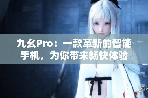 九幺Pro：一款革新的智能手機(jī)，為你帶來暢快體驗(yàn)