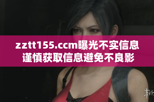 zztt155.ccm曝光不實(shí)信息 謹(jǐn)慎獲取信息避免不良影響