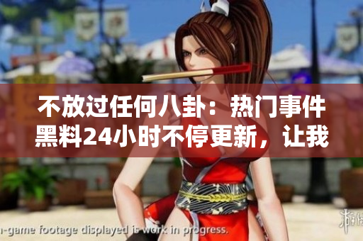不放過任何八卦：熱門事件黑料24小時不停更新，讓我們一起吃瓜！