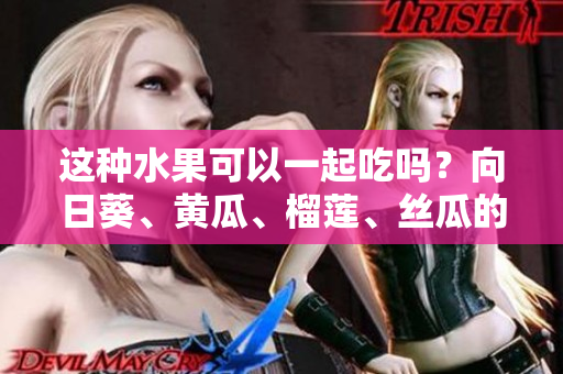 這種水果可以一起吃嗎？向日葵、黃瓜、榴蓮、絲瓜的鮮甜碰撞，你絕對(duì)不能錯(cuò)過！