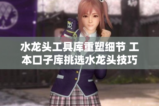 水龍頭工具庫重塑細(xì)節(jié) 工本口子庫挑選水龍頭技巧