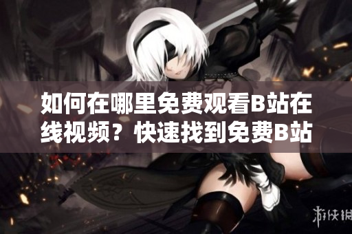 如何在哪里免費(fèi)觀看B站在線視頻？快速找到免費(fèi)B站視頻的方法