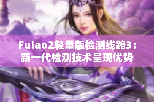 Fulao2輕量版檢測線路3：新一代檢測技術(shù)呈現(xiàn)優(yōu)勢