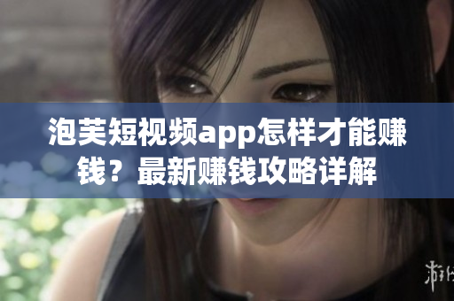 泡芙短視頻app怎樣才能賺錢？最新賺錢攻略詳解