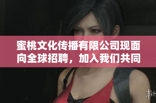 蜜桃文化傳播有限公司現(xiàn)面向全球招聘，加入我們共同打造文化傳播新時代