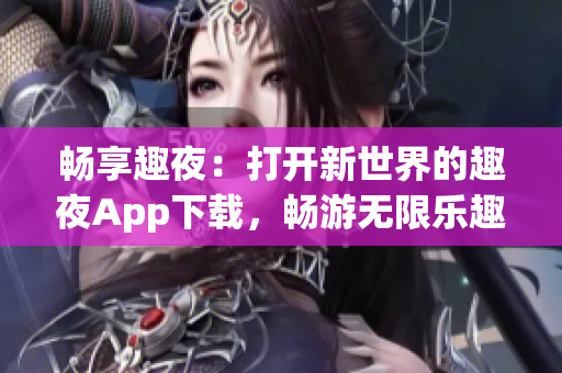 暢享趣夜：打開新世界的趣夜App下載，暢游無限樂趣