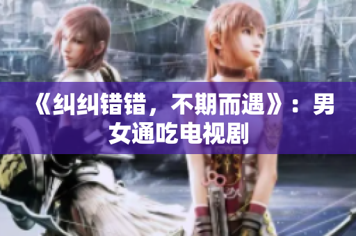 《糾糾錯錯，不期而遇》：男女通吃電視劇