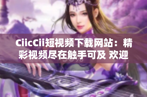 CiicCii短視頻下載網(wǎng)站：精彩視頻盡在觸手可及 歡迎暢享獨家精選內(nèi)容
