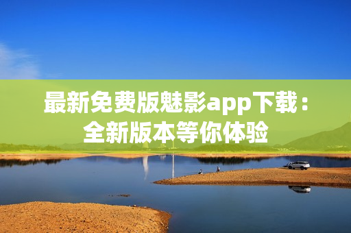 最新免費版魅影app下載：全新版本等你體驗