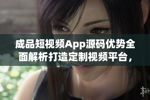 成品短視頻App源碼優(yōu)勢全面解析打造定制視頻平臺，匯聚獨特功能與體驗