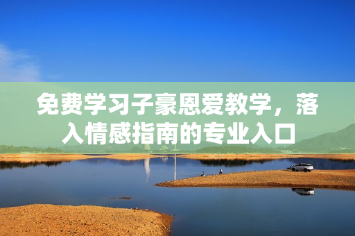 免費學(xué)習(xí)子豪恩愛教學(xué)，落入情感指南的專業(yè)入口