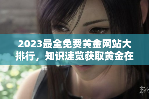 2023最全免費黃金網(wǎng)站大排行，知識速覽獲取黃金在線資源，助您輕松把握投資脈搏