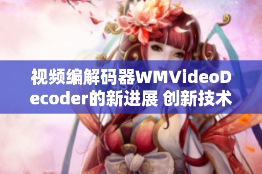 視頻編解碼器WMVideoDecoder的新進展 創(chuàng)新技術(shù)與性能提升