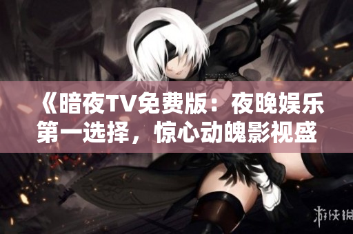 《暗夜TV免費(fèi)版：夜晚娛樂第一選擇，驚心動魄影視盛宴免費(fèi)享》