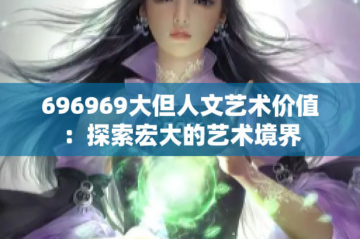 696969大但人文藝術(shù)價值：探索宏大的藝術(shù)境界