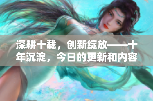 深耕十載，創(chuàng)新綻放——十年沉淀，今日的更新和內容煥新