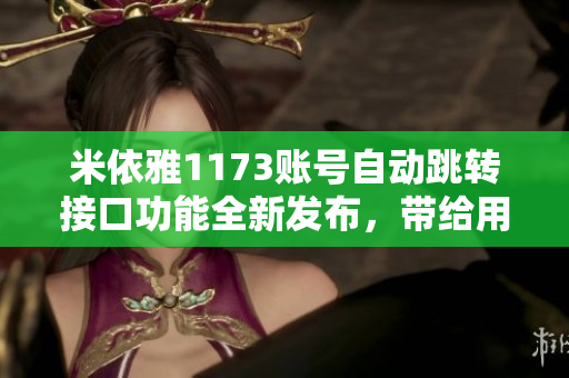 米依雅1173賬號自動跳轉接口功能全新發(fā)布，帶給用戶更暢快的使用體驗