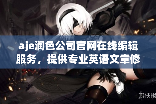 aje潤色公司官網(wǎng)在線編輯服務，提供專業(yè)英語文章修改與潤色服務