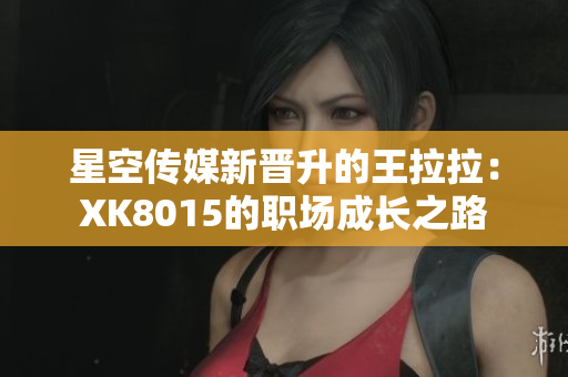 星空傳媒新晉升的王拉拉：XK8015的職場成長之路