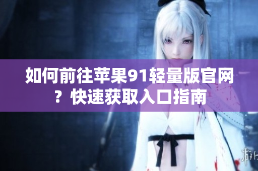 如何前往蘋果91輕量版官網(wǎng)？快速獲取入口指南