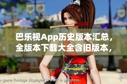 巴樂視App歷史版本匯總，全版本下載大全含舊版本，滿足您的需求