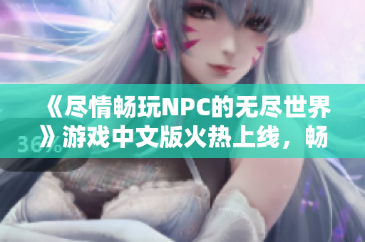 《盡情暢玩NPC的無盡世界》游戲中文版火熱上線，暢享自由冒險樂趣!