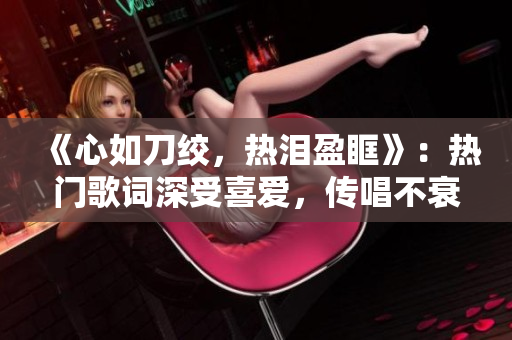 《心如刀絞，熱淚盈眶》：熱門歌詞深受喜愛，傳唱不衰