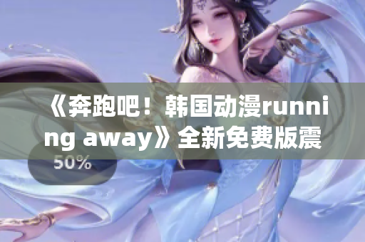 《奔跑吧！韓國動漫running away》全新免費版震撼上線，精彩不容錯過！